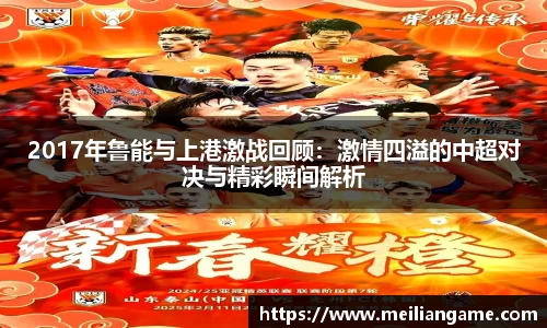 2017年鲁能与上港激战回顾:激情四溢的中超对决与精彩瞬间解析
